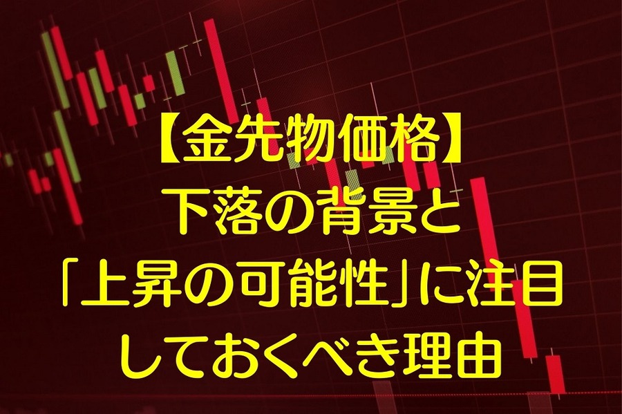 【金先物価格】下落の背景と「上昇の可能性」に注目しておくべき理由