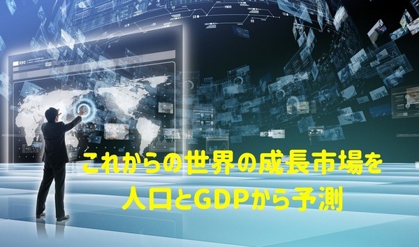 これからの世界の成長市場を 人口とGDPから予測
