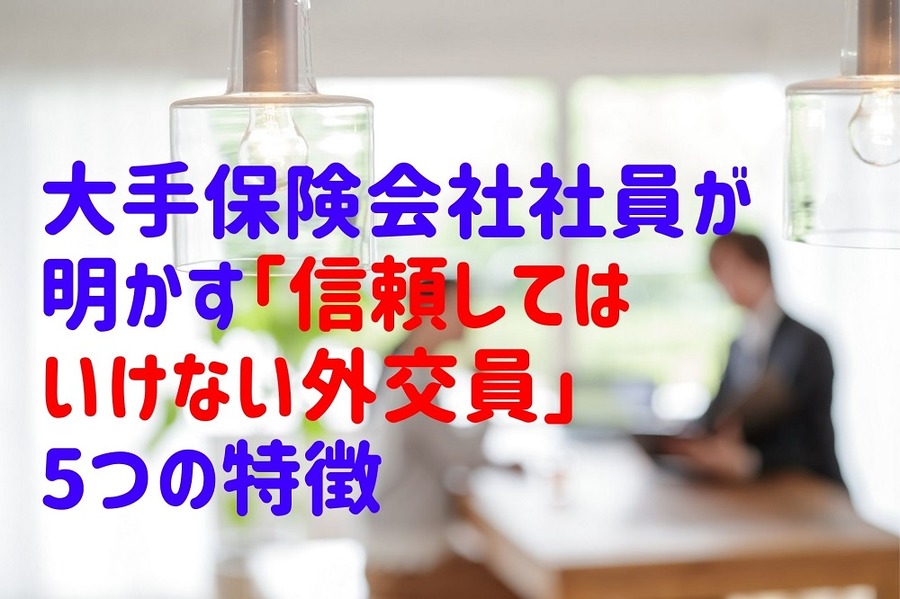 大手保険会社社員が 明かす「信頼してはいけない外交員」5つの特徴