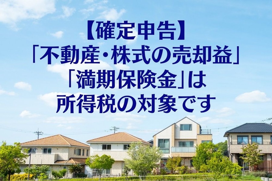 【確定申告】 「不動産・株式の売却益」「満期保険金」は 所得税の対象です