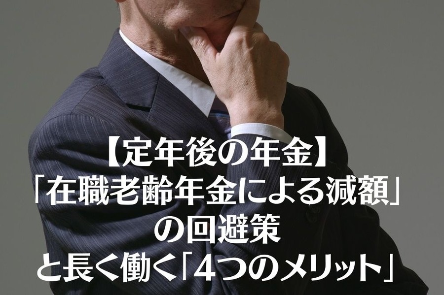 【定年後の年金】 「在職老齢年金による減額」を回避する解決策 と長く働く「4つのメリット」