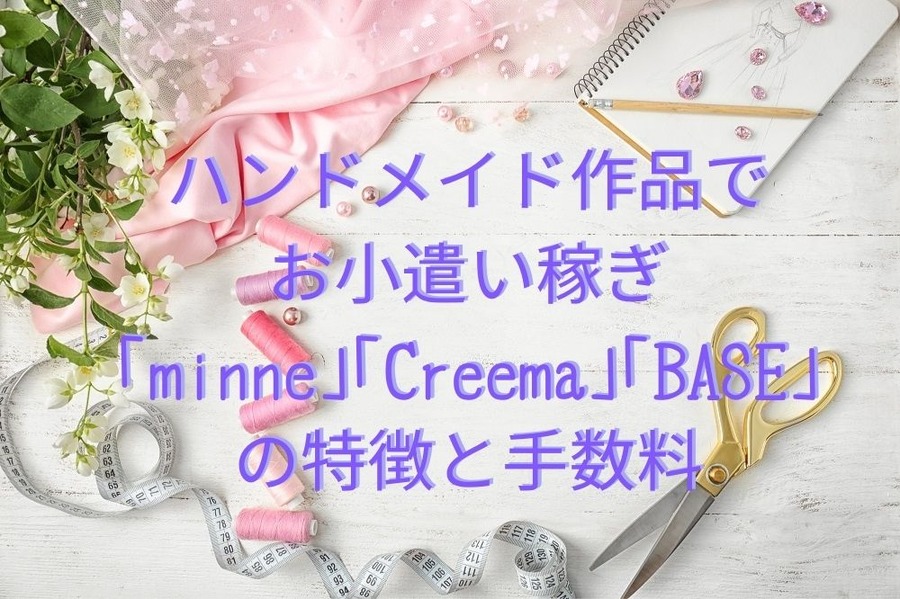ハンドメイド作品でお小遣い稼ぎ 「minne」「Creema」「BASE」 の特徴と手数料