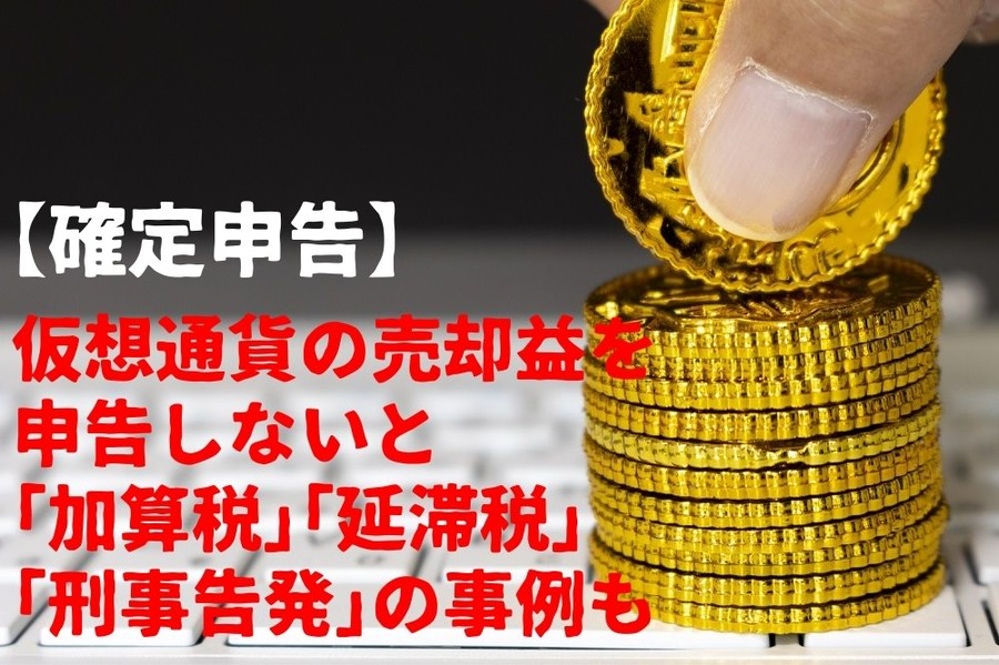 【確定申告】仮想通貨の売却益を申告しないと「加算税」「延滞税」「刑事告発」の事例も