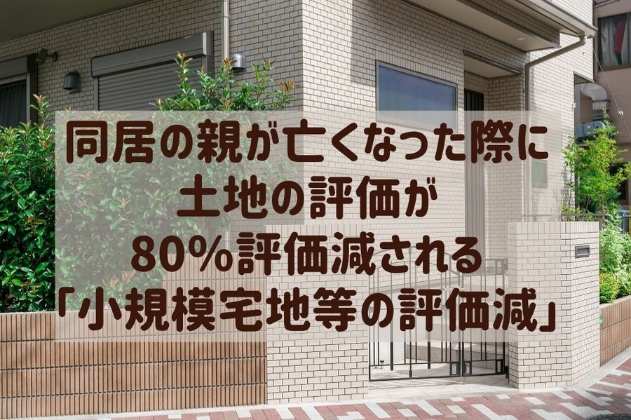 同居の親が亡くなった際に土地の評価が 80％評価減される 「小規模宅地等の評価減」