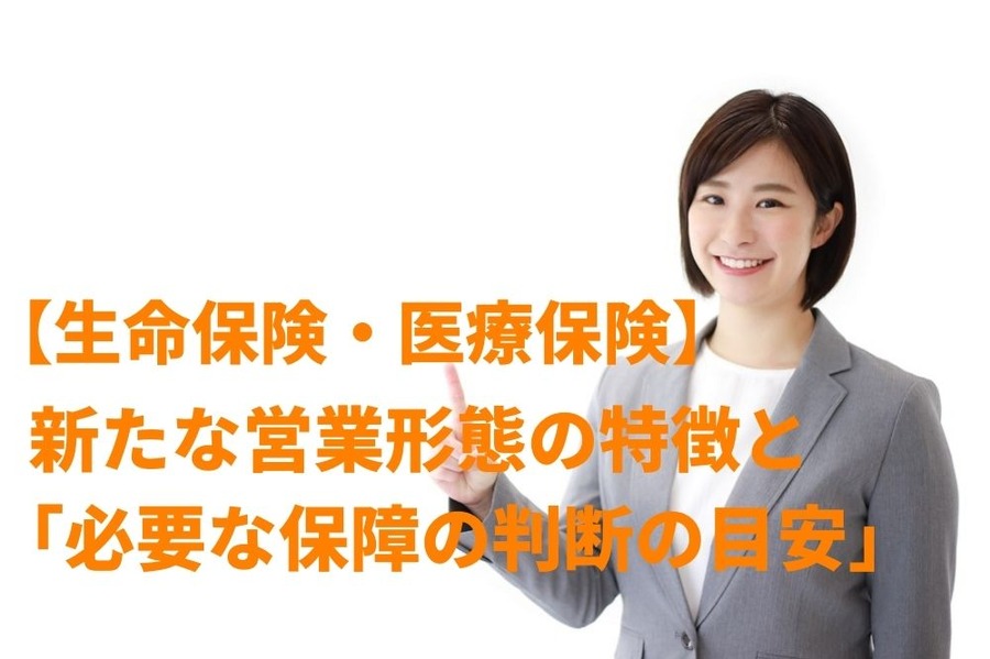 【生命保険・医療保険】 新たな営業形態の特徴と 「必要な保障の判断の目安」