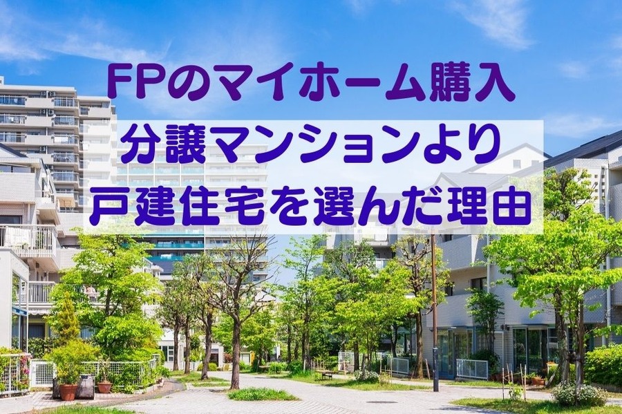 FPのマイホーム購入 「分譲マンションより戸建住宅を選んだ理由」