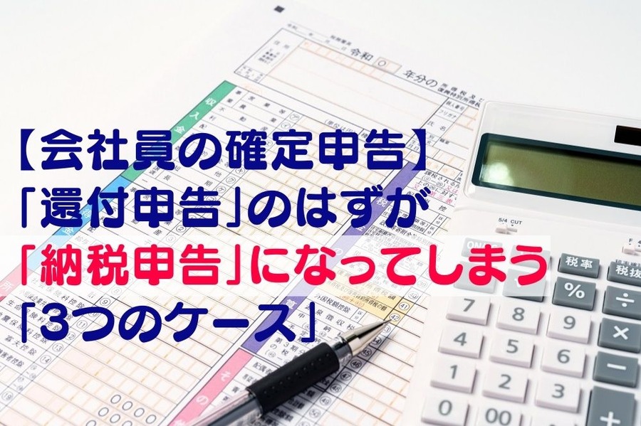 【会社員の確定申告】 「還付申告」のはずが「納税申告」に なってしまう「3つのケース」