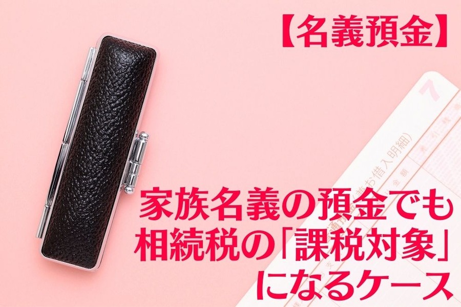 【名義預金】家族名義の預金でも 相続税の「課税対象」になるケース