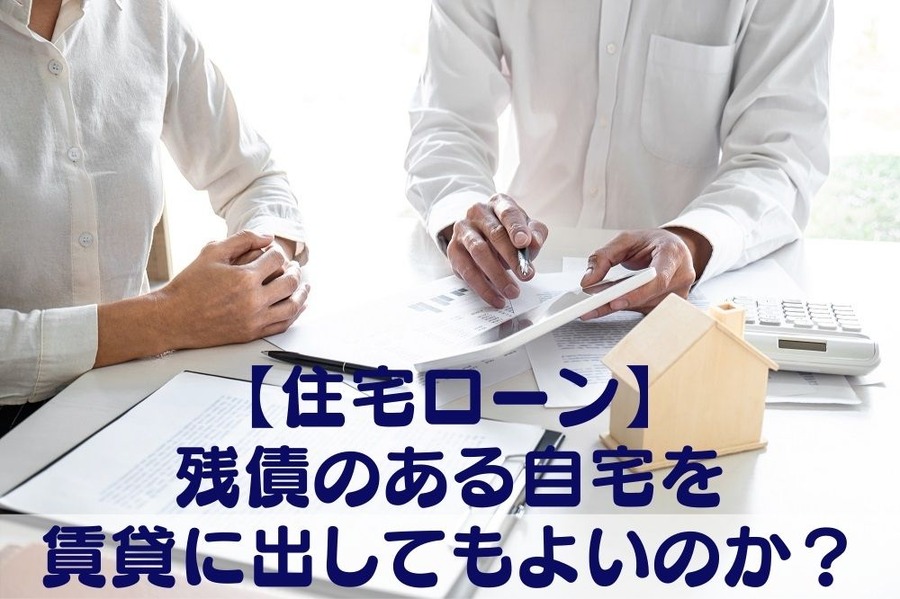 【住宅ローン】 残債のある自宅を 賃貸に出してもよいのか？