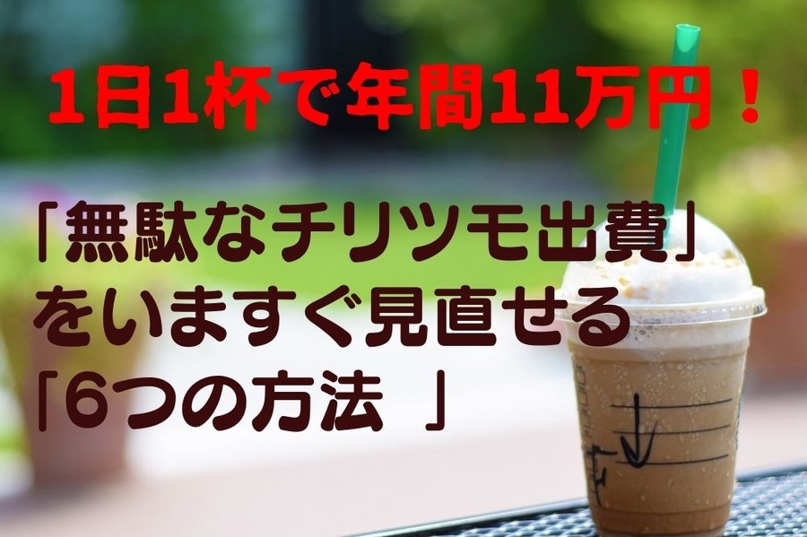 1日1杯で年間11万円！ 「無駄なチリツモ出費」 をいますぐ見直せる 「6つの方法 」