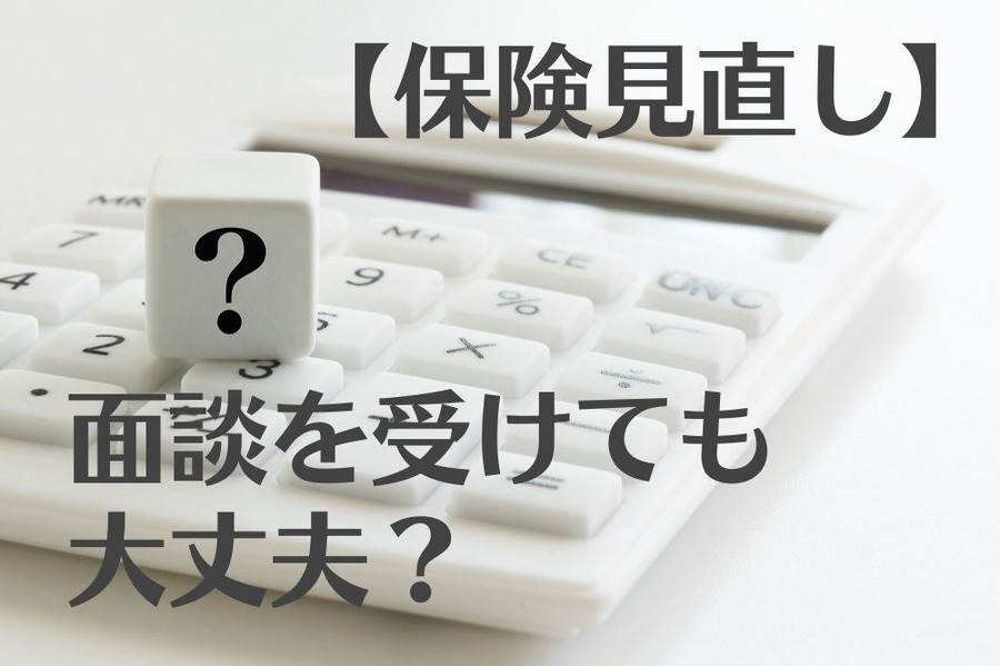 【保険見直し】 面談を受けても大丈夫？