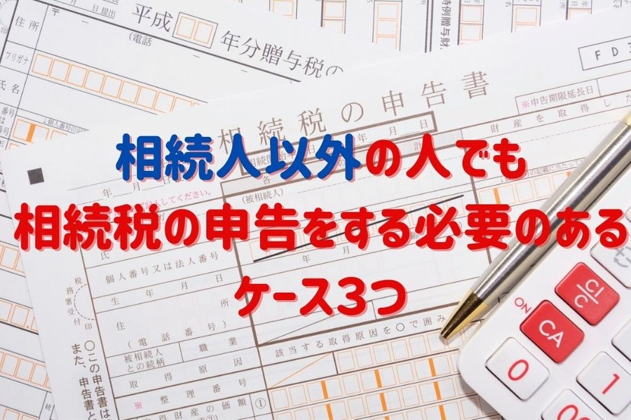 相続人以外の人でも 相続税の申告をする必要のある 3つのケース