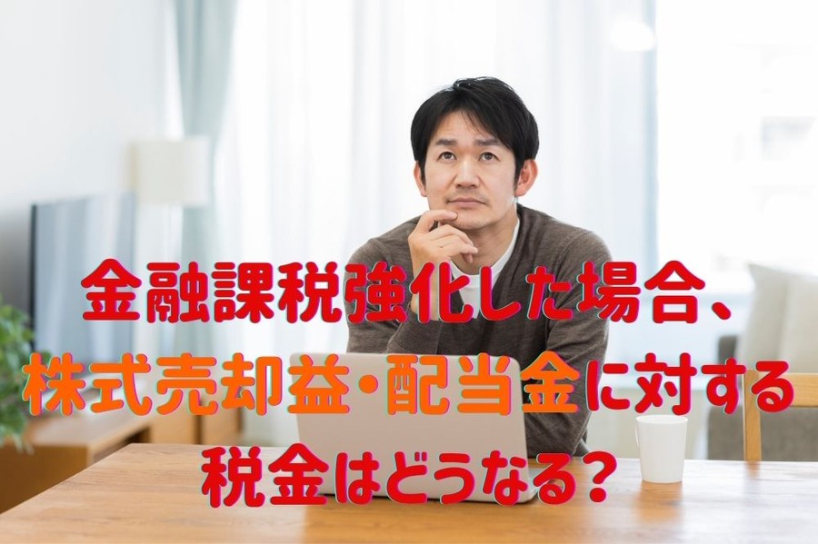 金融課税強化した場合、株式売却益・配当金に対する税金はどうなるか