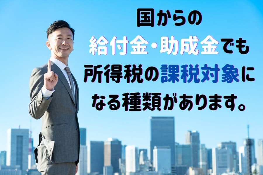 国からの 給付金・助成金でも 所得税の課税対象に なる種類があります。