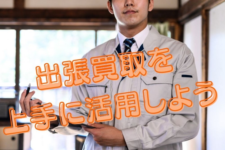 出張買取を 上手に活用しよう