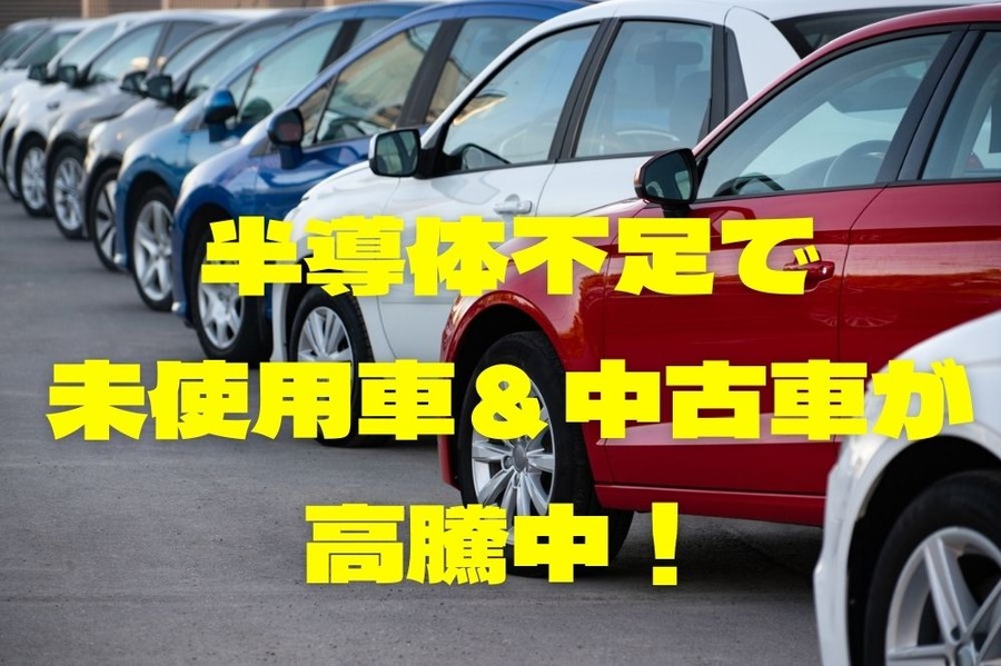 半導体不足で 未使用車＆中古車が 高騰中！