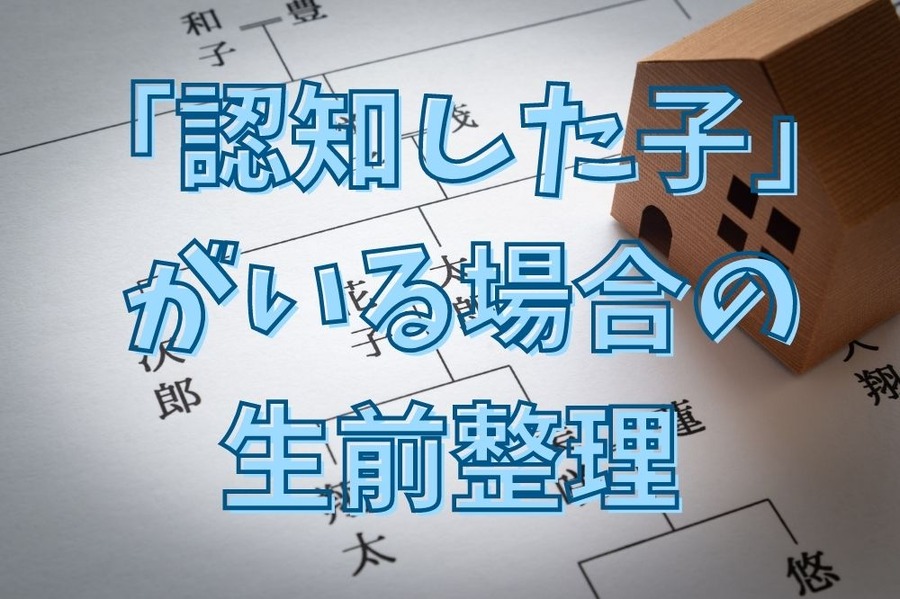 「認知した子」 がいる場合の 生前整理