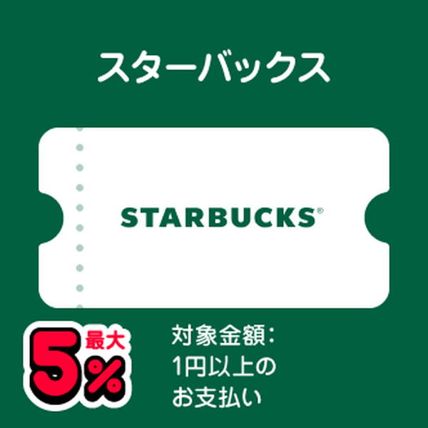 スターバックス 最大5％ 対象金額：1円以上のお支払い