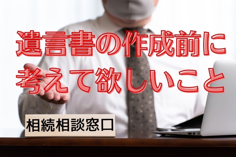 遺言書の作成前に 考えて欲しいこと