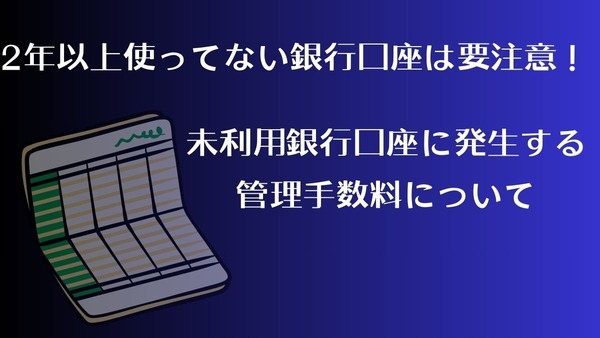 2年以上使ってない銀行口座は要注意！未利用銀行口座に発生する管理手数料について 画像