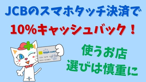 JCBの「スマホタッチ決済」で10%キャッシュバック　対象外店舗なしだが上限1000円のため使うお店選びは慎重に 画像