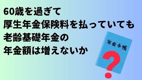 60歳を過ぎて厚生年金保険料を払っていても国民年金の給付である老齢基礎年金の給付額は増えない？ 画像