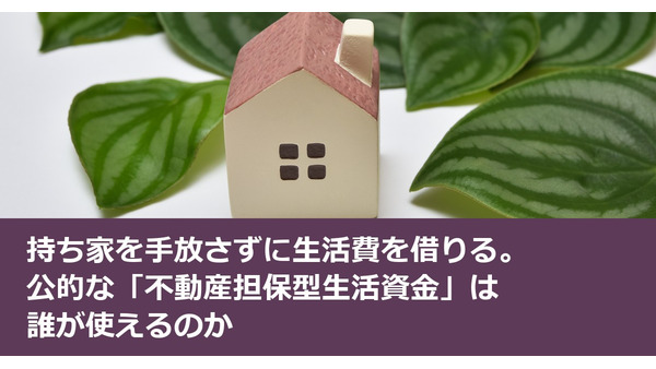 持ち家を手放さずに生活費を借りる。公的な「不動産担保型生活資金」は誰が使えるのか 画像