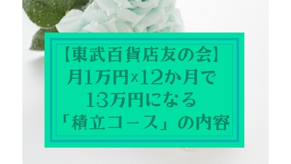 【東武百貨店友の会】月1万円×12か月で13万円になる「積立コース」の内容と使い道