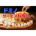 【ドミノ・ピザ】4/24～「サービス料」廃止＆価格改定　撤回後は実質値上げor値下げ、どちらなのか