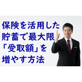 保険を活用した貯蓄で最大限「受取額」を増やす方法