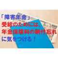 「障害年金」受給のためには、年金保険料の納付忘れに注意