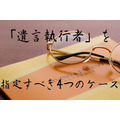 相続人に代わり、遺言書通りの内容を執行する権限を持つ「遺言執行者」を指定すべき4つのケース