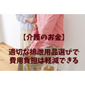 【介護のお金】排泄用品の適切な選び方・使い方と福祉用具の活用で費用負担は軽減できる