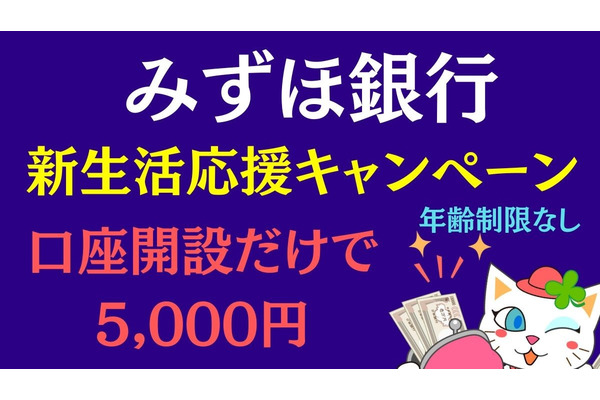 【年齢制限なし】口座開設だけでも5,000円　みずほ銀行「新生活応援キャンペーン」最大1万8000円獲得するための7項目を解説 画像