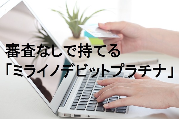 審査なしで持てる「ミライノデビットプラチナ」　実力とデメリットを徹底解剖 画像