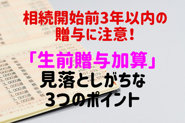相続開始前3年以内の贈与に注意！　「生前贈与加算」で見落としがちな3つのポイント 画像