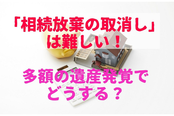 相続放棄の取消しは難しい！　「相続放棄後に多額の遺産発覚」認められるのはどのような場合か、遺産を取得する方法も解説 画像