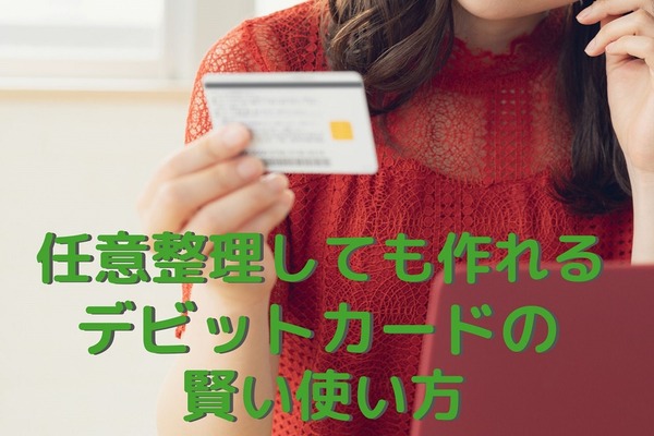 「任意整理」後でも作れるデビットカードを「金銭感覚の修正」と「節約」に役立てる 画像