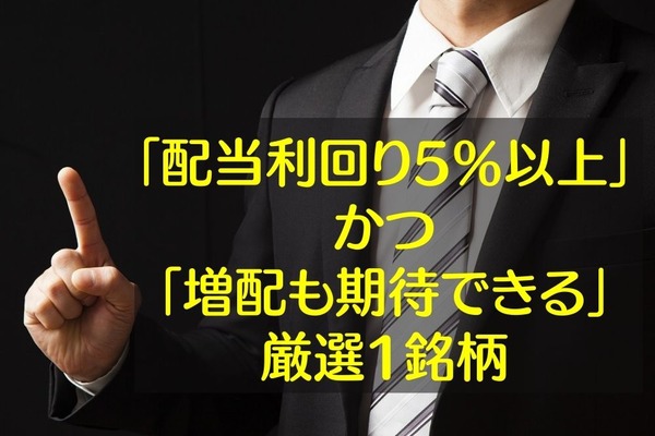 決算のほとんどをチェックした筆者が教える「配当利回り5％以上」かつ「増配も期待できる」厳選1銘柄 画像