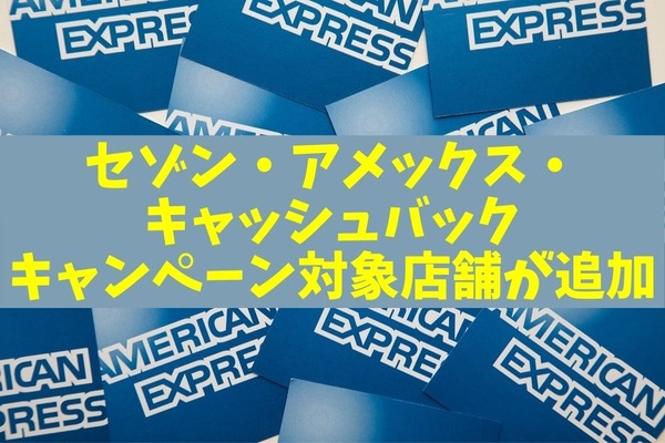 【セゾン・アメックス・キャッシュバック】キャンペーン対象店舗が追加　終了間近もあるので要チェック 画像