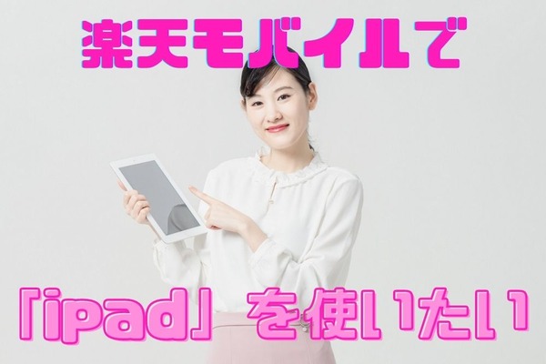 楽天モバイルでipadは使える　契約の手順から初期設定など注意点を交えて解説 画像