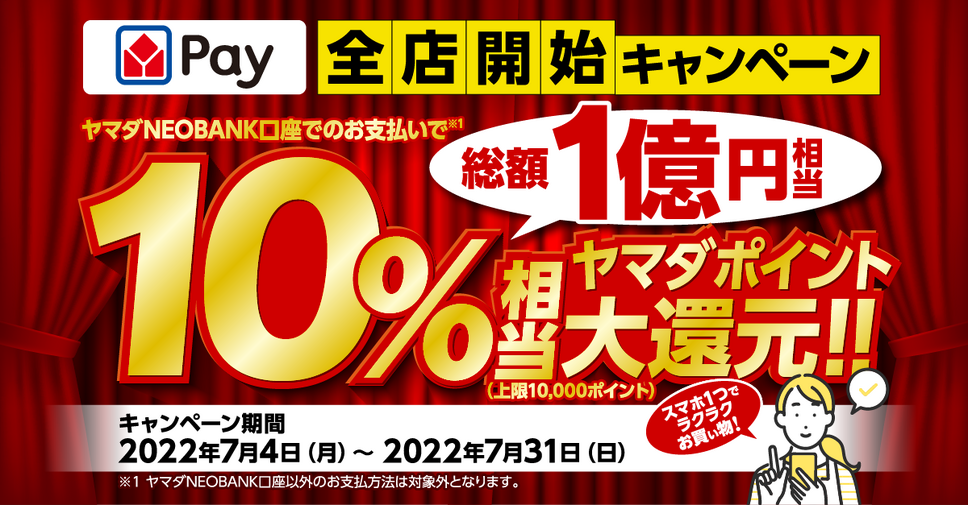 ヤマダPay 全店開始キャンペーン ヤマダNEOBANK口座でのお支払いで10%相当 ヤマダポイント大還元!! 上限10,000ポイント キャンペーン期間：2022年7月4日（月）～ 2022年7月31日（日）