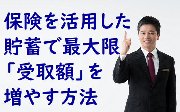 保険を活用した貯蓄で最大限「受取額」を増やす方法