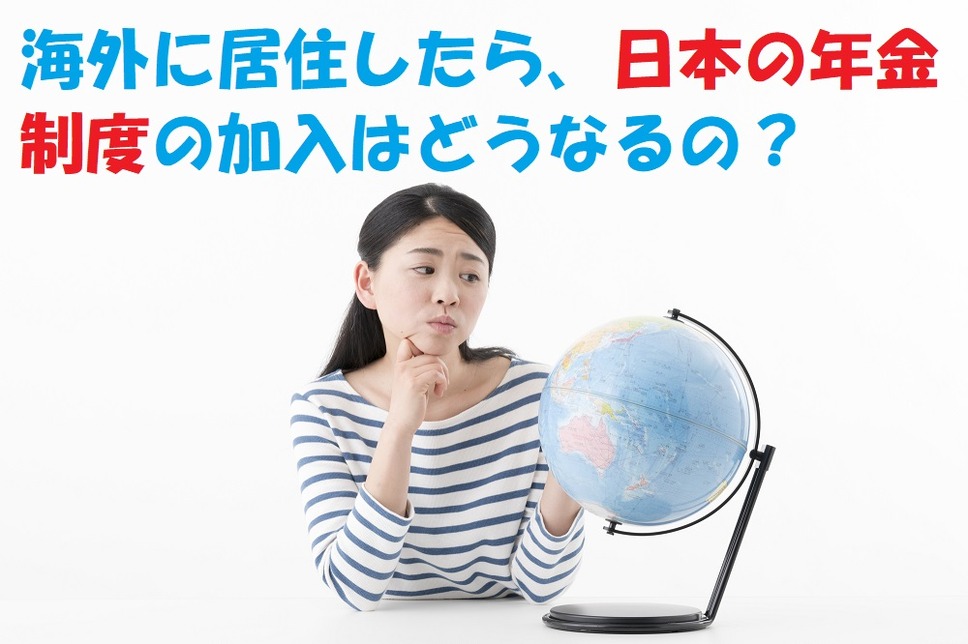 海外に居住したら、日本の年金制度に加入し続けることはできるの？ 