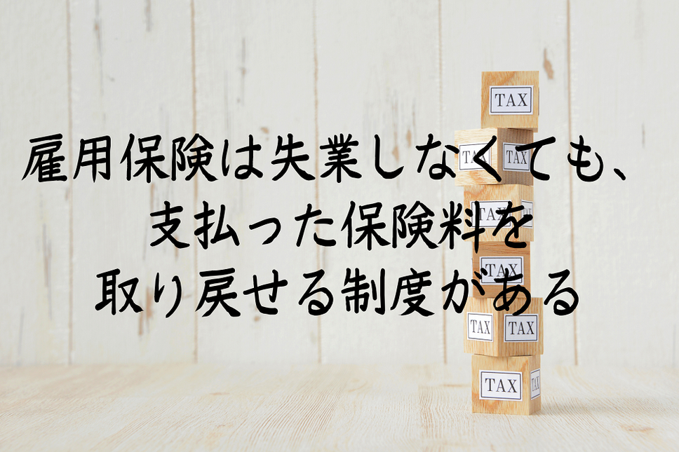 雇用保険は失業しなくても、 支払った保険料を取り戻せる制度がある