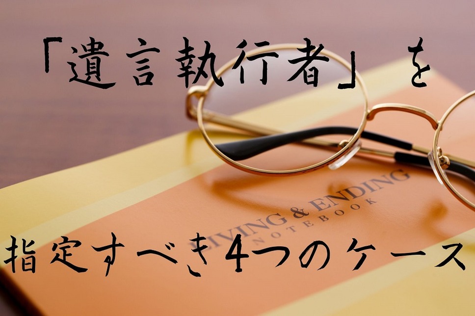 遺言執行者を指定すべき 4つのケース