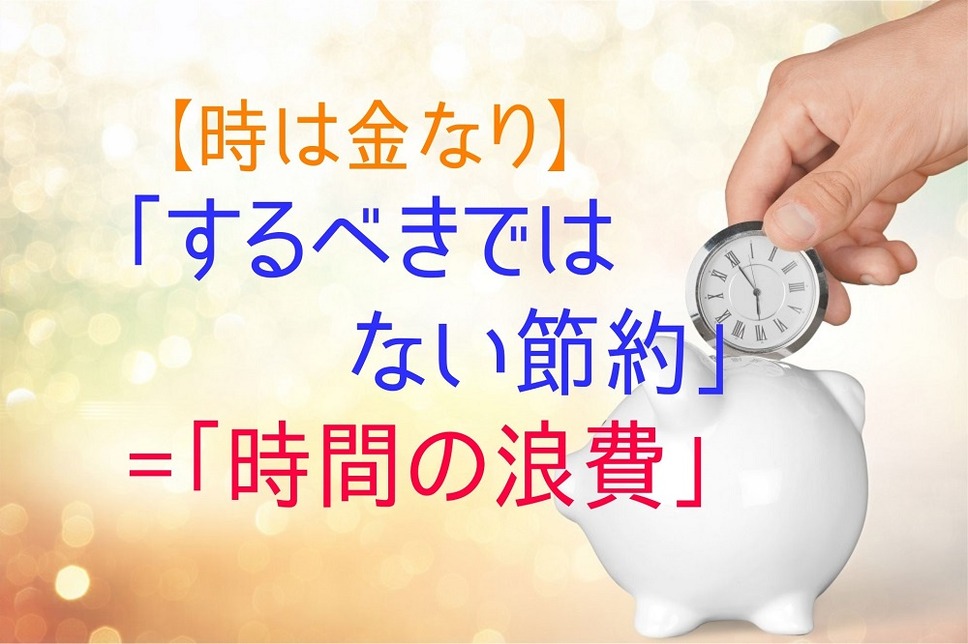 【時は金なり】 「するべきではない 節約」 =「時間の浪費」