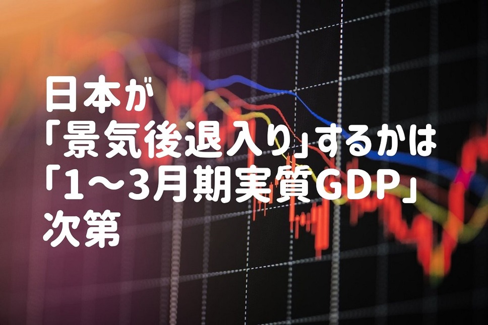 日本が 「景気後退入り」するかは「1～3月期実質GDP」 次第