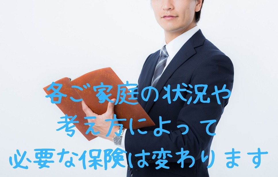 各ご家庭の状況や 考え方によって 必要な保険は変わります