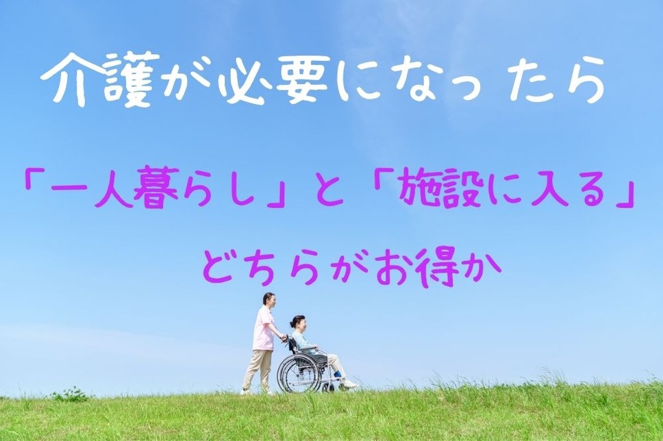 介護が必要になったら1人暮らしと施設どちらがお得か